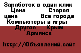 Заработок в один клик › Цена ­ 1 000 › Старая цена ­ 1 000 - Все города Компьютеры и игры » Другое   . Крым,Армянск